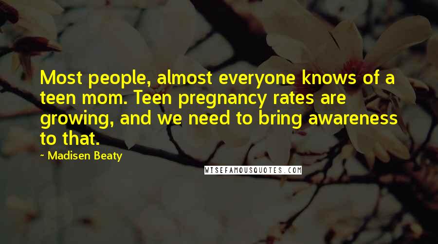 Madisen Beaty Quotes: Most people, almost everyone knows of a teen mom. Teen pregnancy rates are growing, and we need to bring awareness to that.