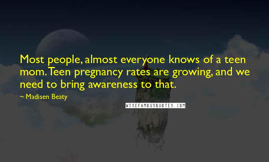 Madisen Beaty Quotes: Most people, almost everyone knows of a teen mom. Teen pregnancy rates are growing, and we need to bring awareness to that.