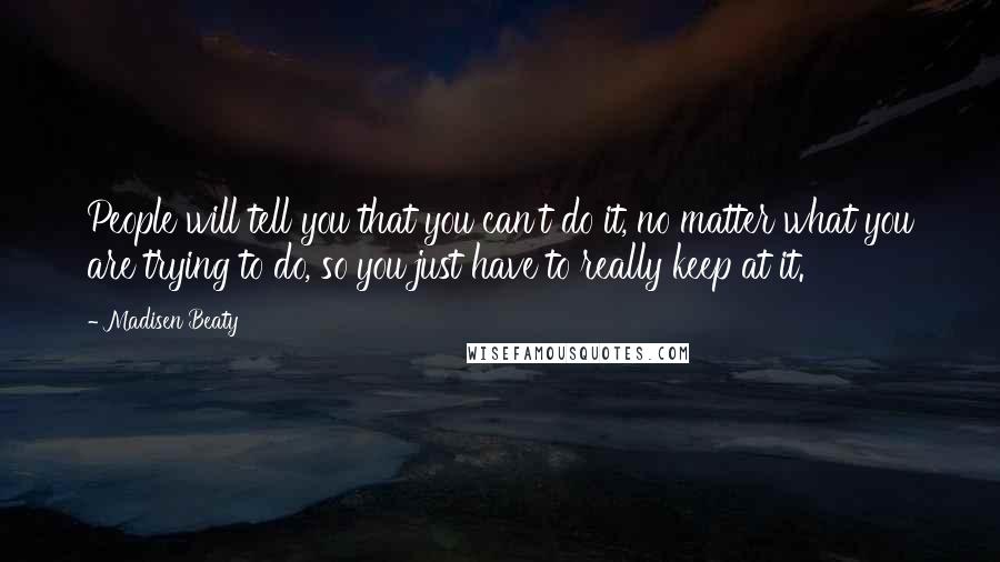 Madisen Beaty Quotes: People will tell you that you can't do it, no matter what you are trying to do, so you just have to really keep at it.