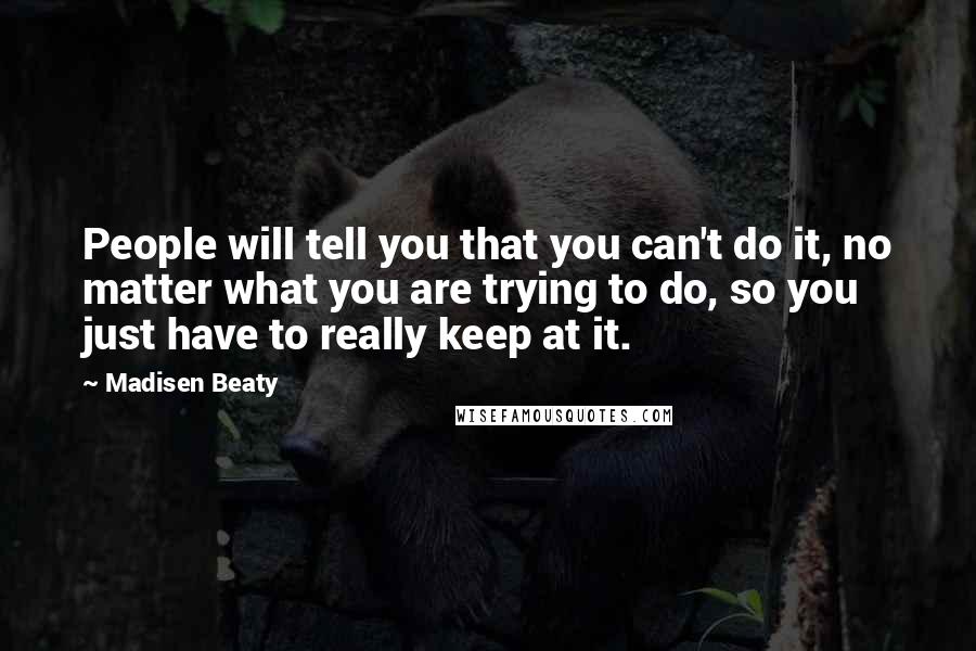 Madisen Beaty Quotes: People will tell you that you can't do it, no matter what you are trying to do, so you just have to really keep at it.