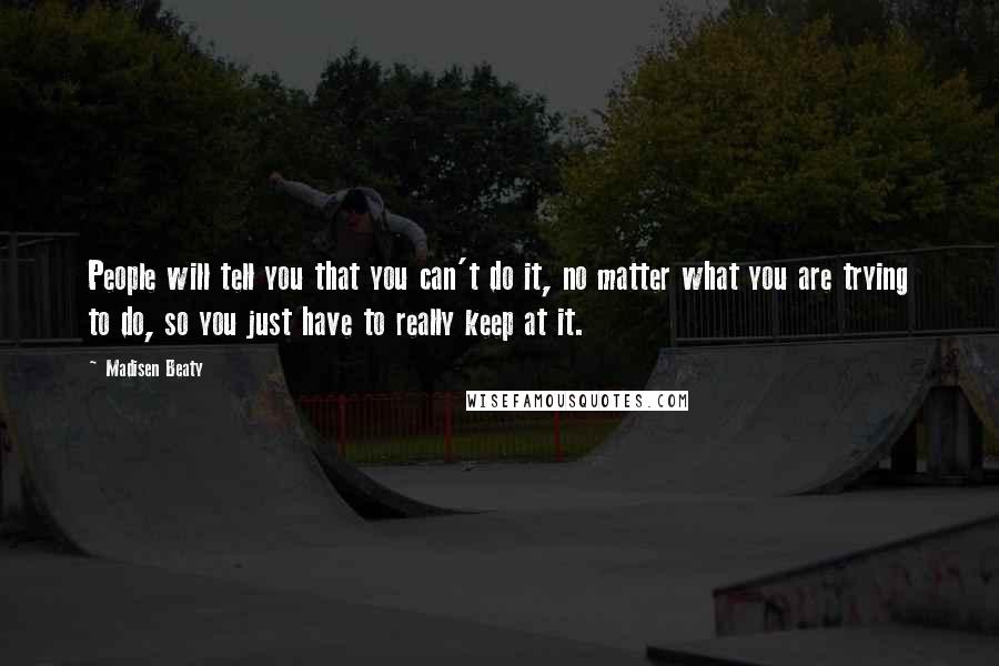 Madisen Beaty Quotes: People will tell you that you can't do it, no matter what you are trying to do, so you just have to really keep at it.