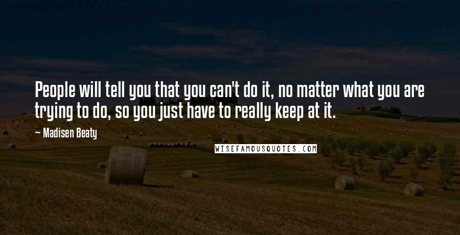 Madisen Beaty Quotes: People will tell you that you can't do it, no matter what you are trying to do, so you just have to really keep at it.