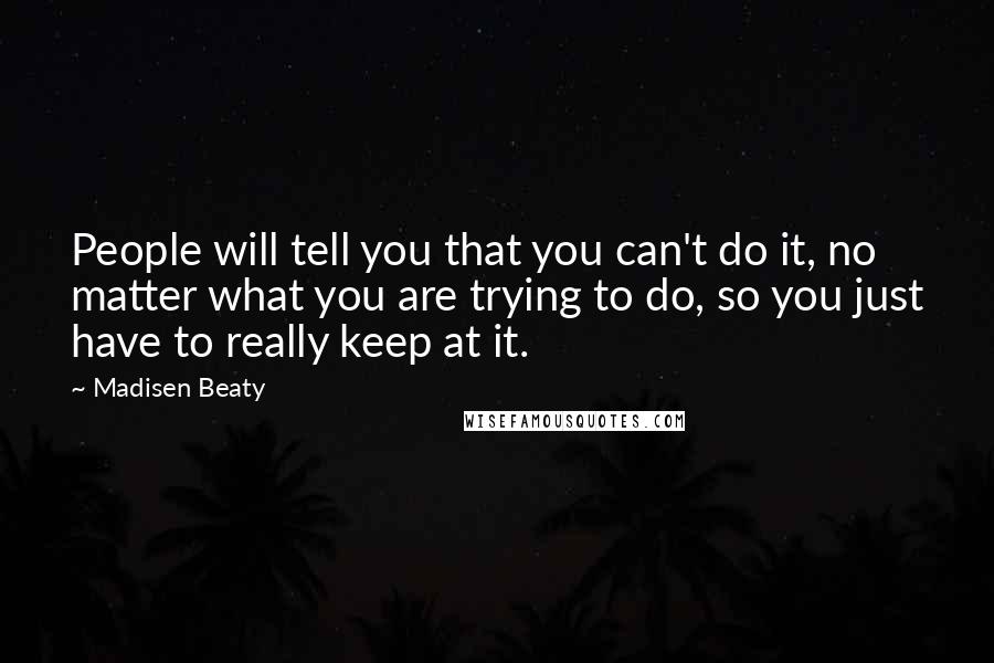 Madisen Beaty Quotes: People will tell you that you can't do it, no matter what you are trying to do, so you just have to really keep at it.