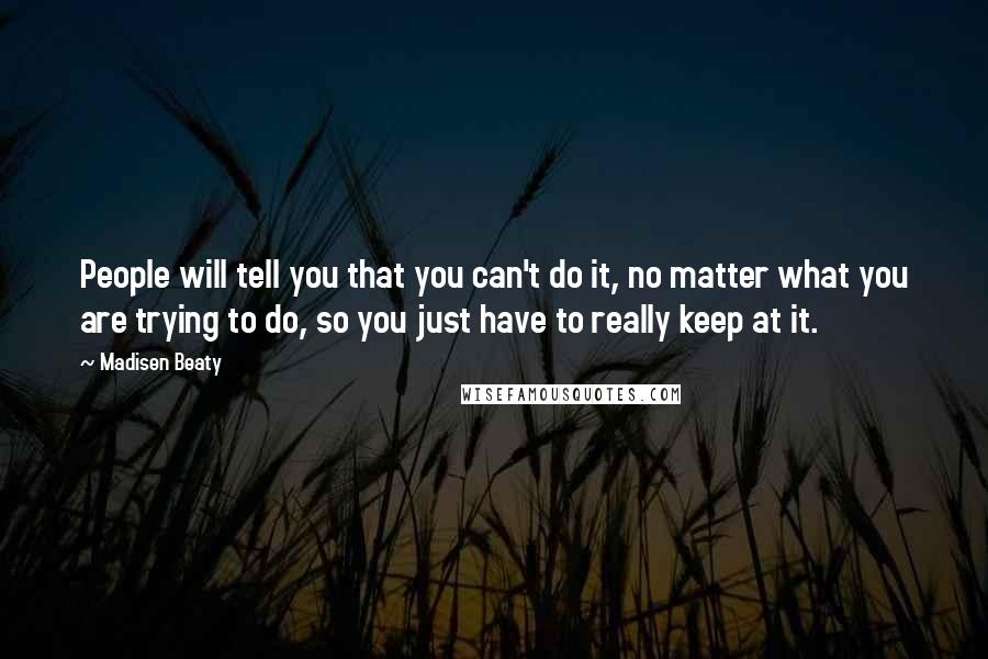 Madisen Beaty Quotes: People will tell you that you can't do it, no matter what you are trying to do, so you just have to really keep at it.