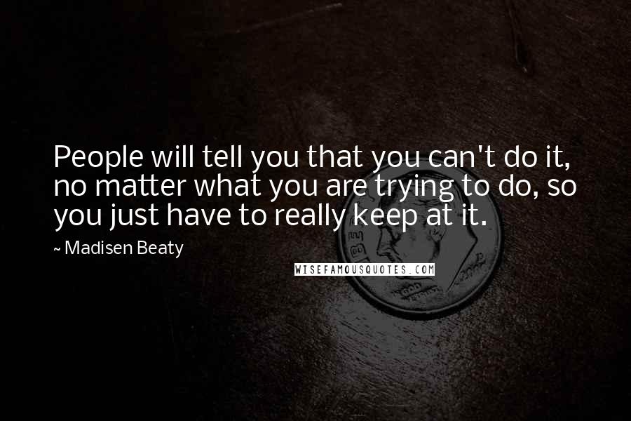 Madisen Beaty Quotes: People will tell you that you can't do it, no matter what you are trying to do, so you just have to really keep at it.