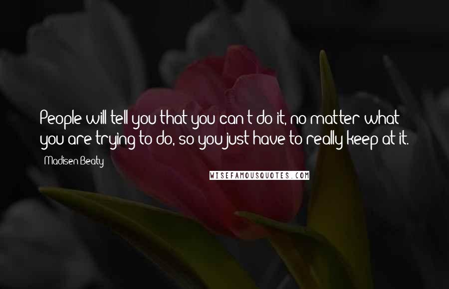 Madisen Beaty Quotes: People will tell you that you can't do it, no matter what you are trying to do, so you just have to really keep at it.