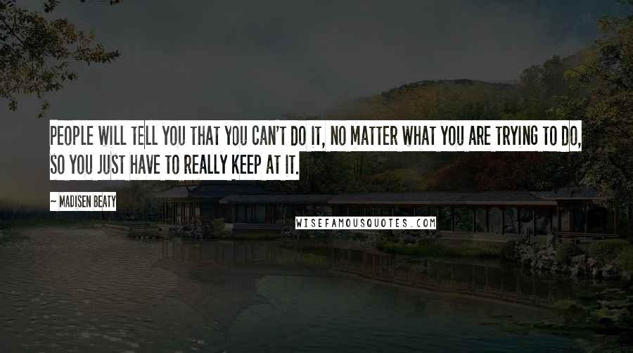 Madisen Beaty Quotes: People will tell you that you can't do it, no matter what you are trying to do, so you just have to really keep at it.