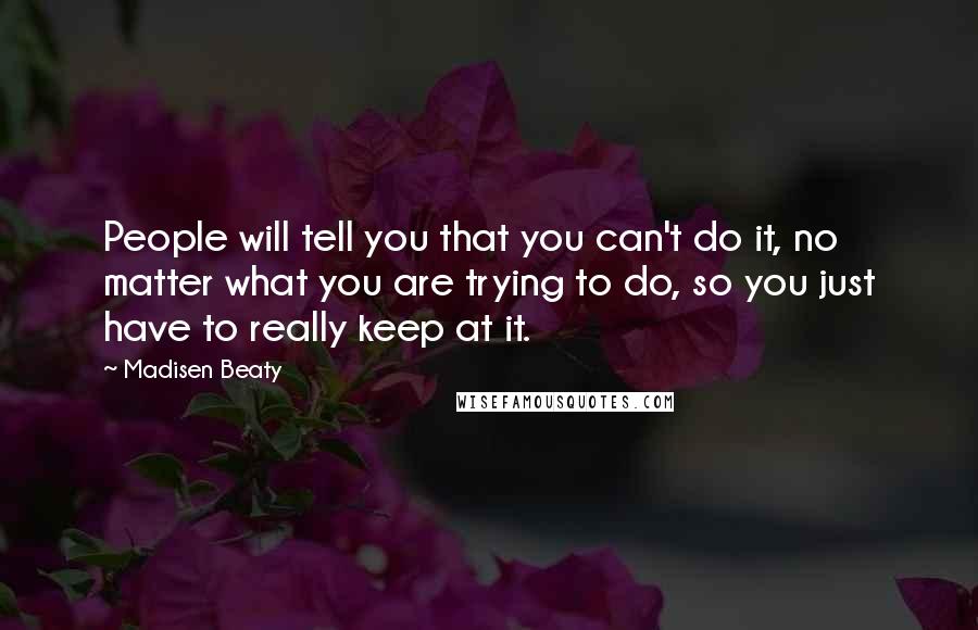 Madisen Beaty Quotes: People will tell you that you can't do it, no matter what you are trying to do, so you just have to really keep at it.