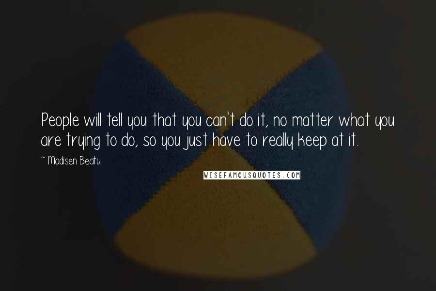 Madisen Beaty Quotes: People will tell you that you can't do it, no matter what you are trying to do, so you just have to really keep at it.