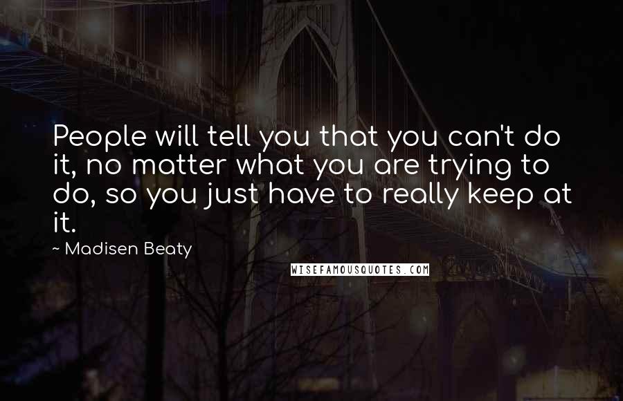 Madisen Beaty Quotes: People will tell you that you can't do it, no matter what you are trying to do, so you just have to really keep at it.