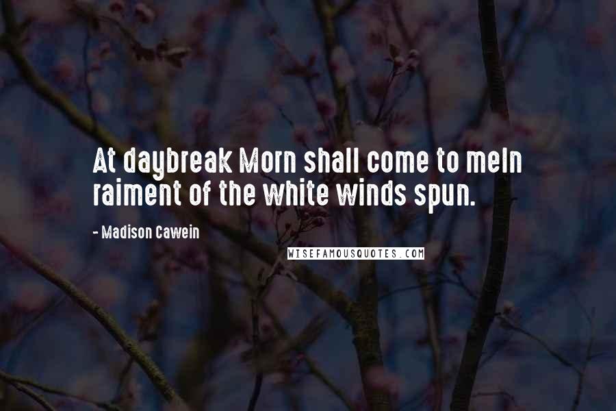 Madison Cawein Quotes: At daybreak Morn shall come to meIn raiment of the white winds spun.