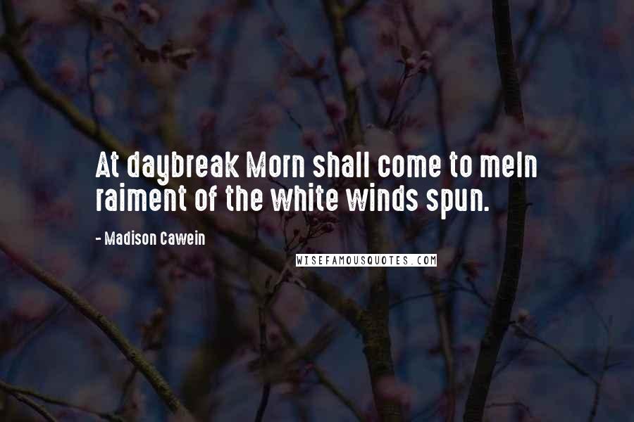 Madison Cawein Quotes: At daybreak Morn shall come to meIn raiment of the white winds spun.