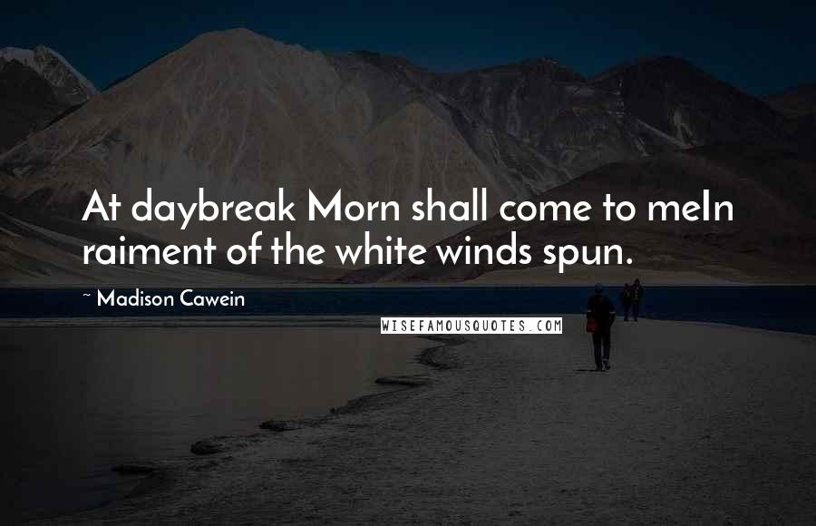 Madison Cawein Quotes: At daybreak Morn shall come to meIn raiment of the white winds spun.