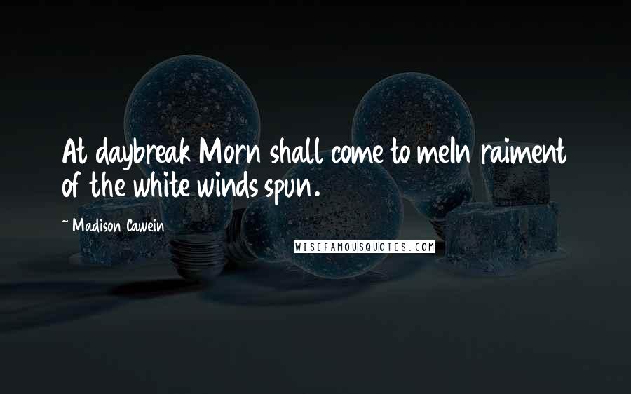 Madison Cawein Quotes: At daybreak Morn shall come to meIn raiment of the white winds spun.