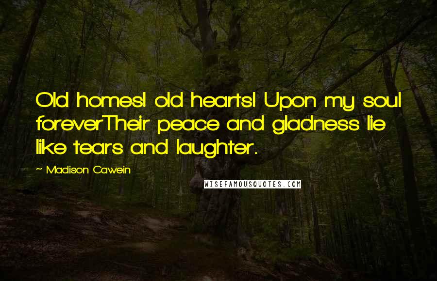 Madison Cawein Quotes: Old homes! old hearts! Upon my soul foreverTheir peace and gladness lie like tears and laughter.