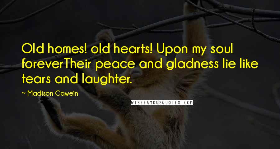 Madison Cawein Quotes: Old homes! old hearts! Upon my soul foreverTheir peace and gladness lie like tears and laughter.