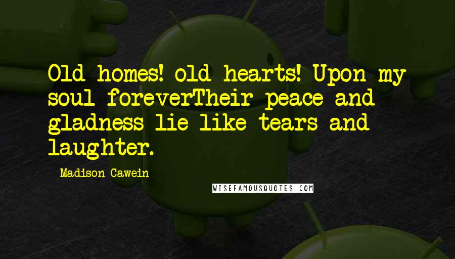 Madison Cawein Quotes: Old homes! old hearts! Upon my soul foreverTheir peace and gladness lie like tears and laughter.