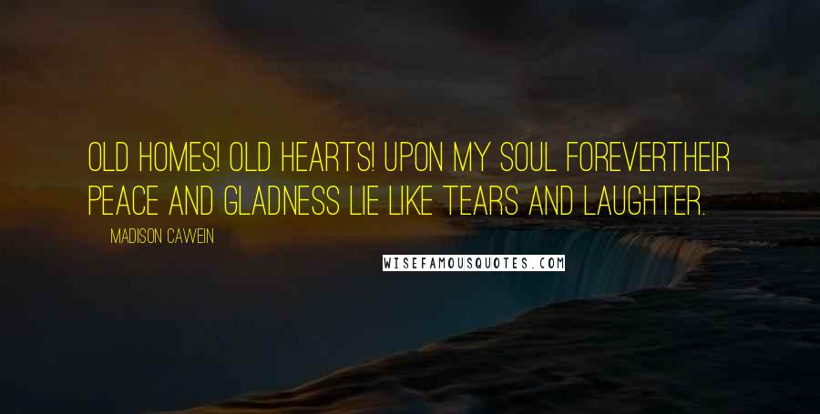 Madison Cawein Quotes: Old homes! old hearts! Upon my soul foreverTheir peace and gladness lie like tears and laughter.