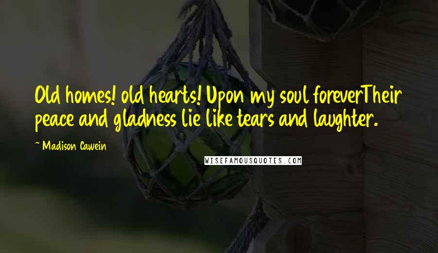 Madison Cawein Quotes: Old homes! old hearts! Upon my soul foreverTheir peace and gladness lie like tears and laughter.