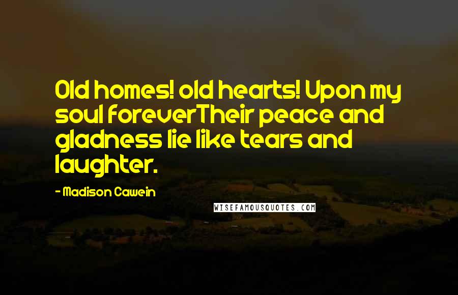 Madison Cawein Quotes: Old homes! old hearts! Upon my soul foreverTheir peace and gladness lie like tears and laughter.