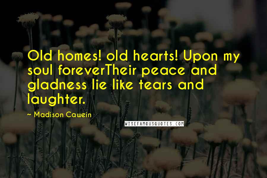 Madison Cawein Quotes: Old homes! old hearts! Upon my soul foreverTheir peace and gladness lie like tears and laughter.