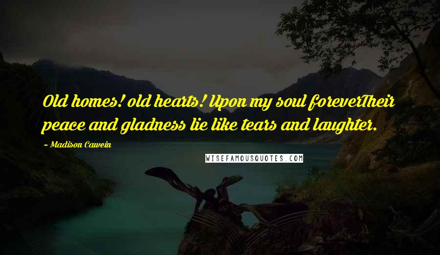 Madison Cawein Quotes: Old homes! old hearts! Upon my soul foreverTheir peace and gladness lie like tears and laughter.