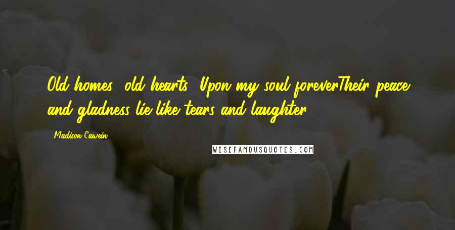 Madison Cawein Quotes: Old homes! old hearts! Upon my soul foreverTheir peace and gladness lie like tears and laughter.