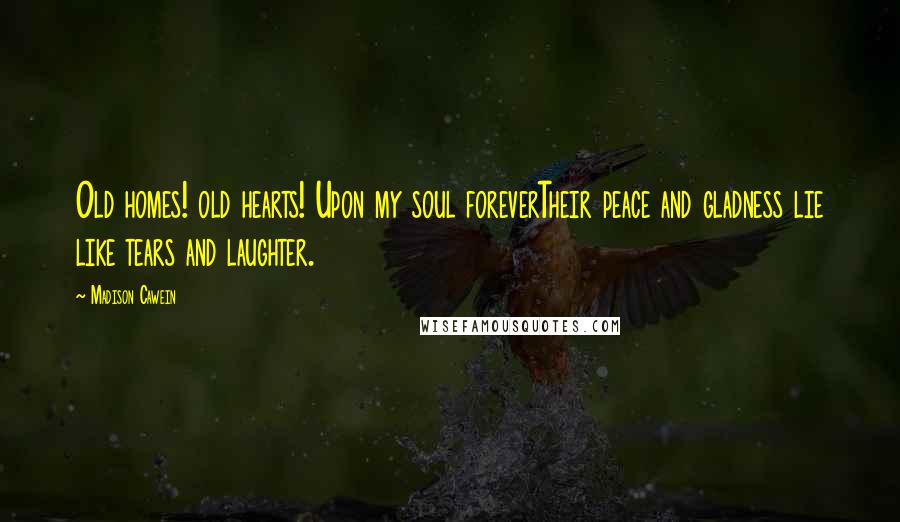 Madison Cawein Quotes: Old homes! old hearts! Upon my soul foreverTheir peace and gladness lie like tears and laughter.