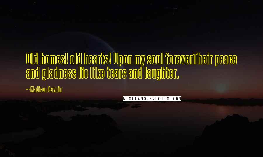 Madison Cawein Quotes: Old homes! old hearts! Upon my soul foreverTheir peace and gladness lie like tears and laughter.