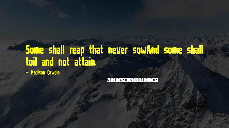 Madison Cawein Quotes: Some shall reap that never sowAnd some shall toil and not attain.