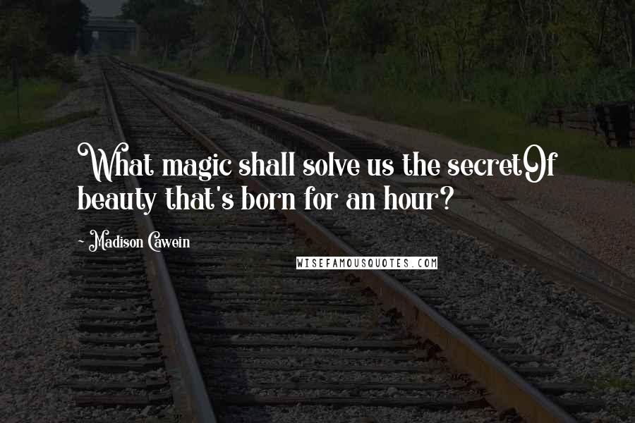 Madison Cawein Quotes: What magic shall solve us the secretOf beauty that's born for an hour?