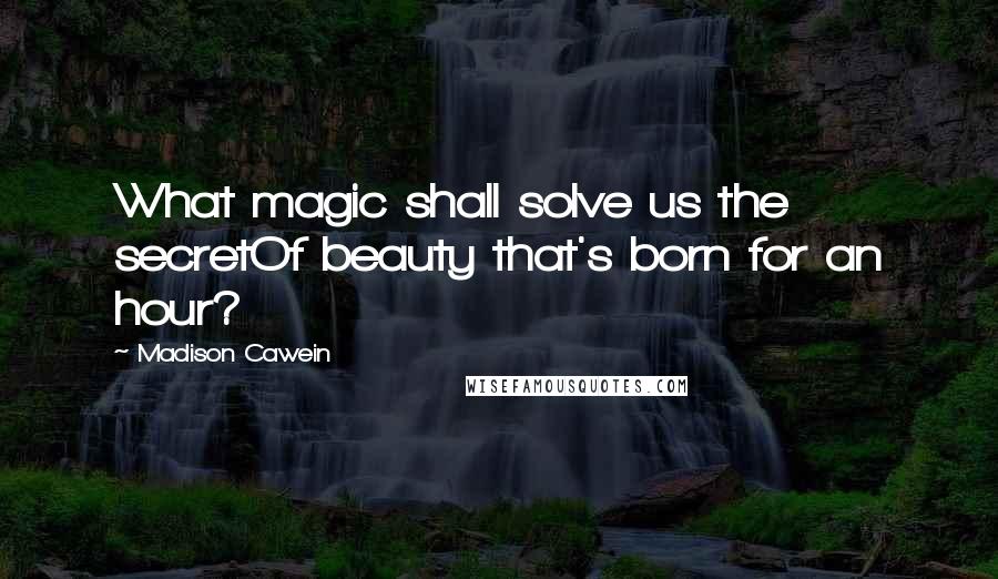 Madison Cawein Quotes: What magic shall solve us the secretOf beauty that's born for an hour?