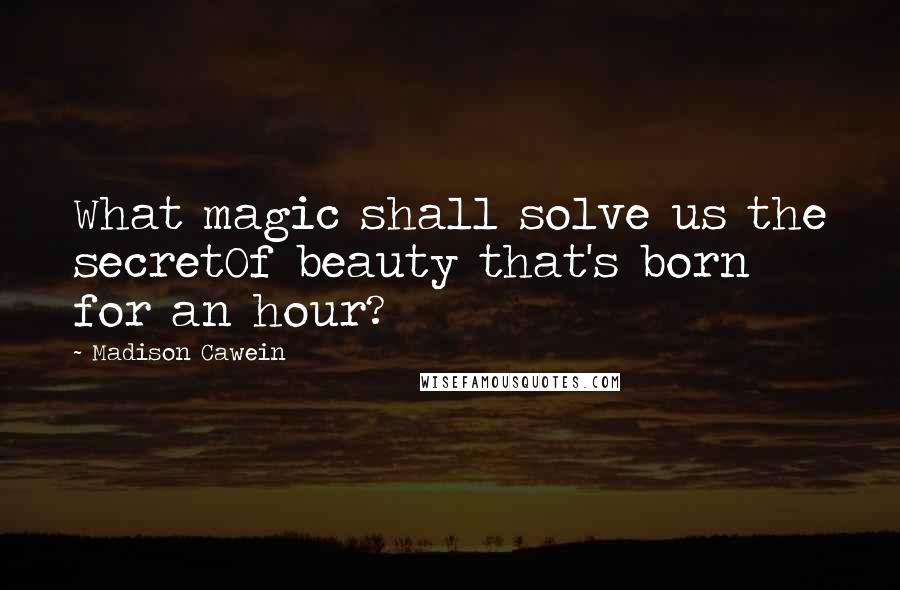 Madison Cawein Quotes: What magic shall solve us the secretOf beauty that's born for an hour?