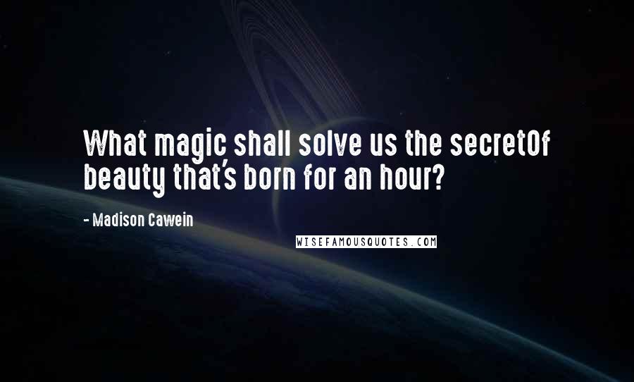 Madison Cawein Quotes: What magic shall solve us the secretOf beauty that's born for an hour?