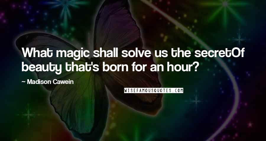 Madison Cawein Quotes: What magic shall solve us the secretOf beauty that's born for an hour?