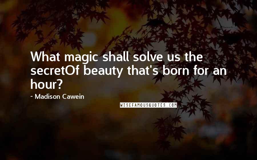 Madison Cawein Quotes: What magic shall solve us the secretOf beauty that's born for an hour?