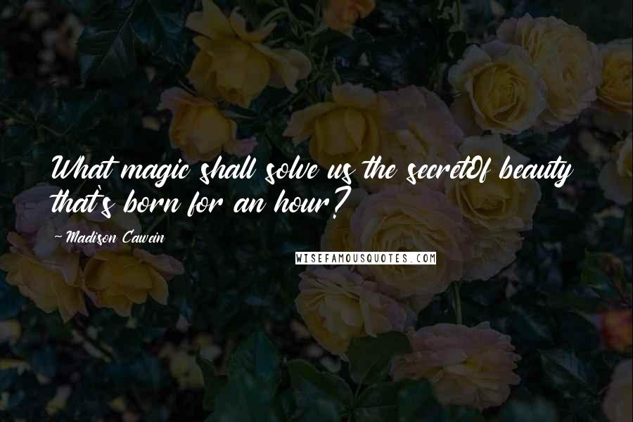 Madison Cawein Quotes: What magic shall solve us the secretOf beauty that's born for an hour?