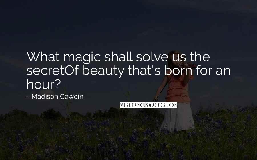 Madison Cawein Quotes: What magic shall solve us the secretOf beauty that's born for an hour?