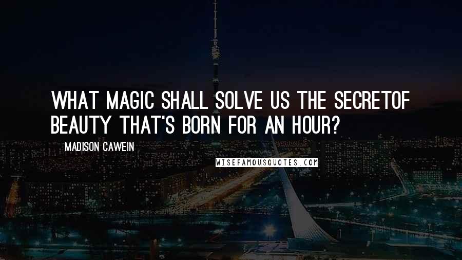 Madison Cawein Quotes: What magic shall solve us the secretOf beauty that's born for an hour?