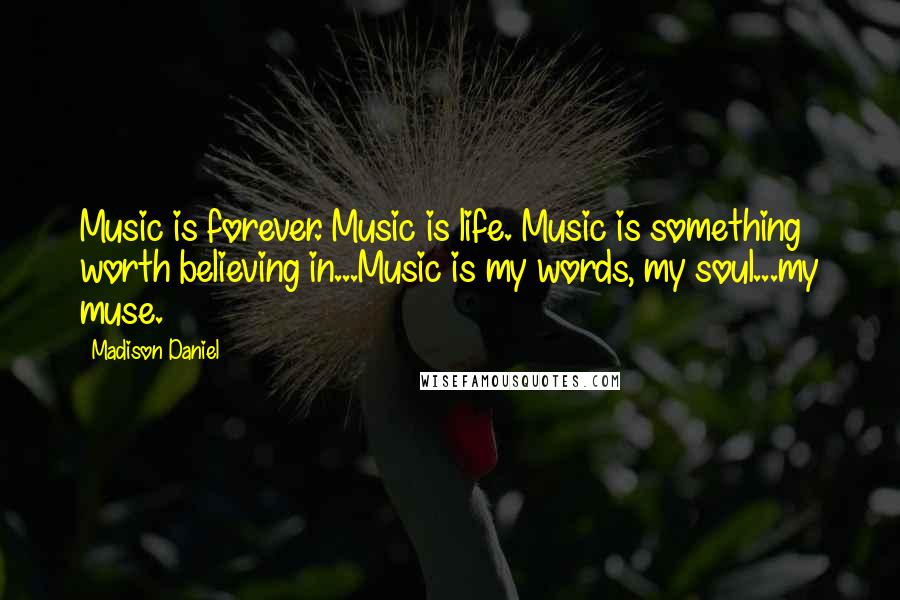 Madison Daniel Quotes: Music is forever. Music is life. Music is something worth believing in...Music is my words, my soul...my muse.