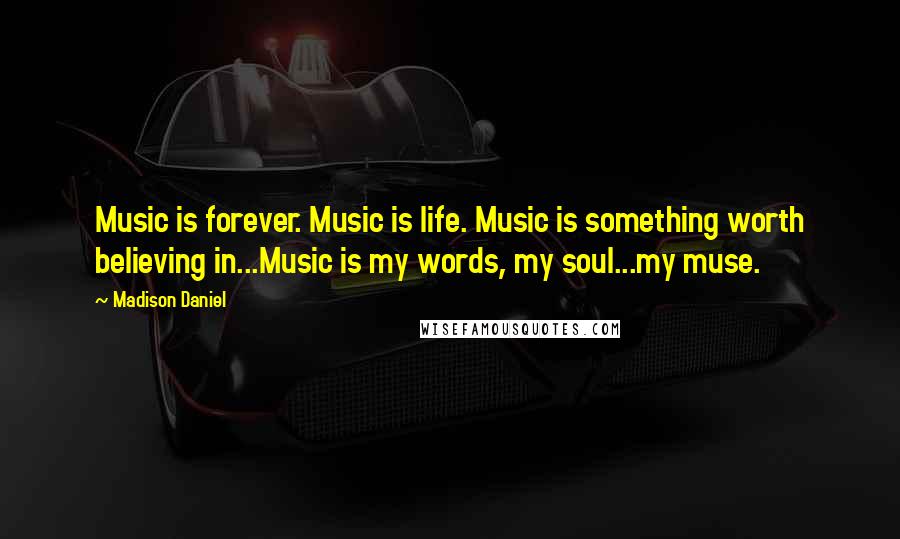 Madison Daniel Quotes: Music is forever. Music is life. Music is something worth believing in...Music is my words, my soul...my muse.