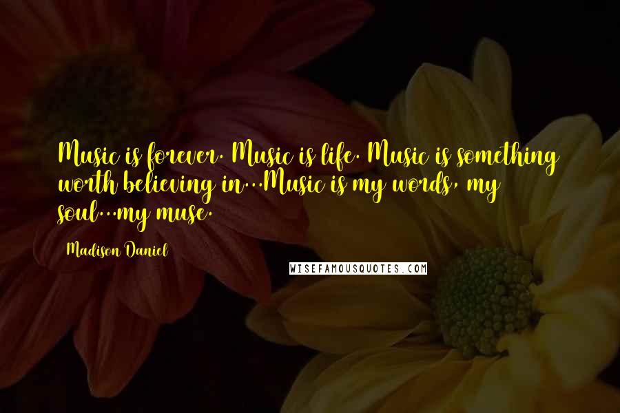 Madison Daniel Quotes: Music is forever. Music is life. Music is something worth believing in...Music is my words, my soul...my muse.