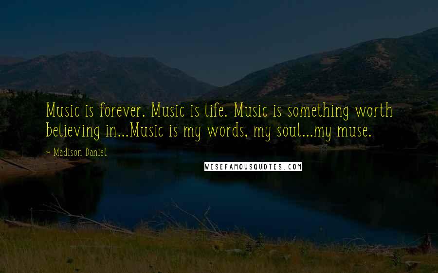 Madison Daniel Quotes: Music is forever. Music is life. Music is something worth believing in...Music is my words, my soul...my muse.