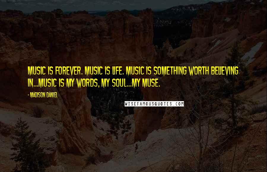 Madison Daniel Quotes: Music is forever. Music is life. Music is something worth believing in...Music is my words, my soul...my muse.