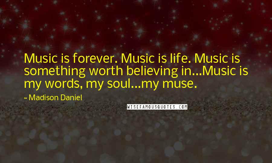 Madison Daniel Quotes: Music is forever. Music is life. Music is something worth believing in...Music is my words, my soul...my muse.