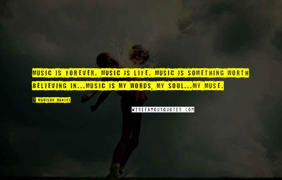 Madison Daniel Quotes: Music is forever. Music is life. Music is something worth believing in...Music is my words, my soul...my muse.