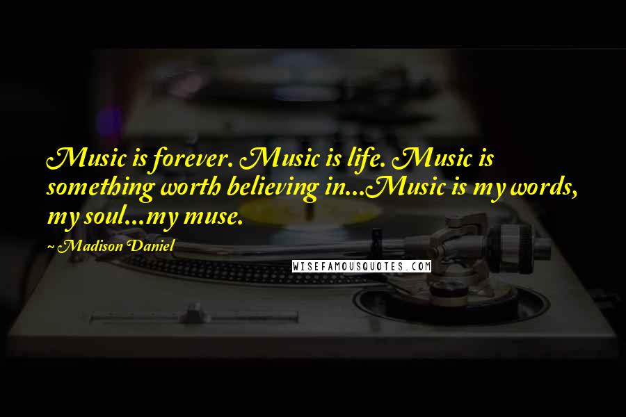 Madison Daniel Quotes: Music is forever. Music is life. Music is something worth believing in...Music is my words, my soul...my muse.