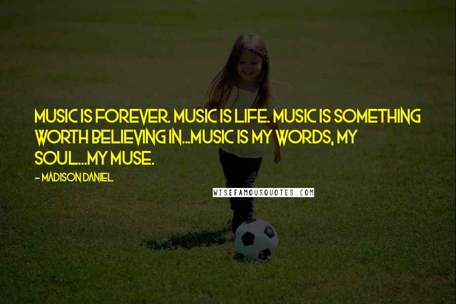 Madison Daniel Quotes: Music is forever. Music is life. Music is something worth believing in...Music is my words, my soul...my muse.