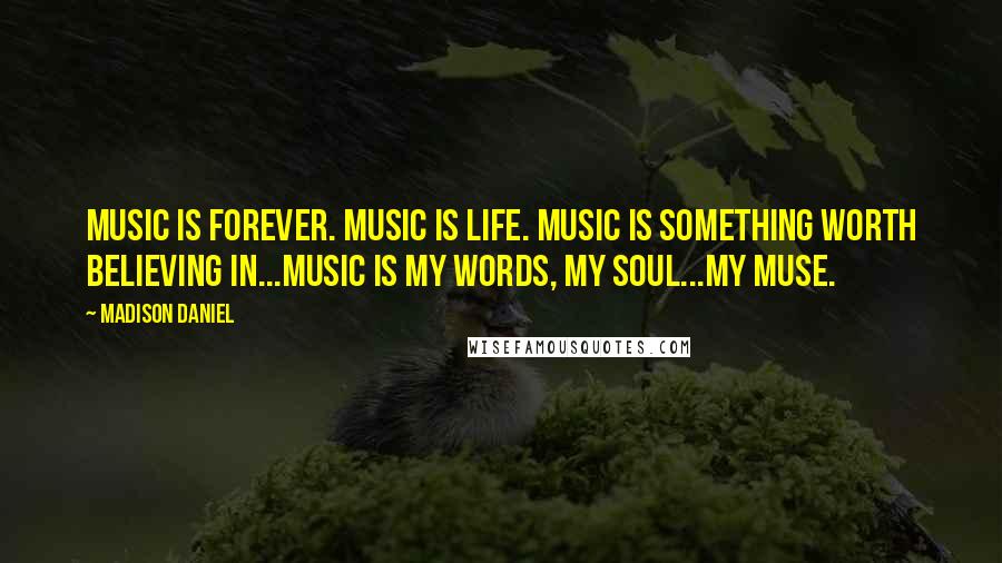 Madison Daniel Quotes: Music is forever. Music is life. Music is something worth believing in...Music is my words, my soul...my muse.