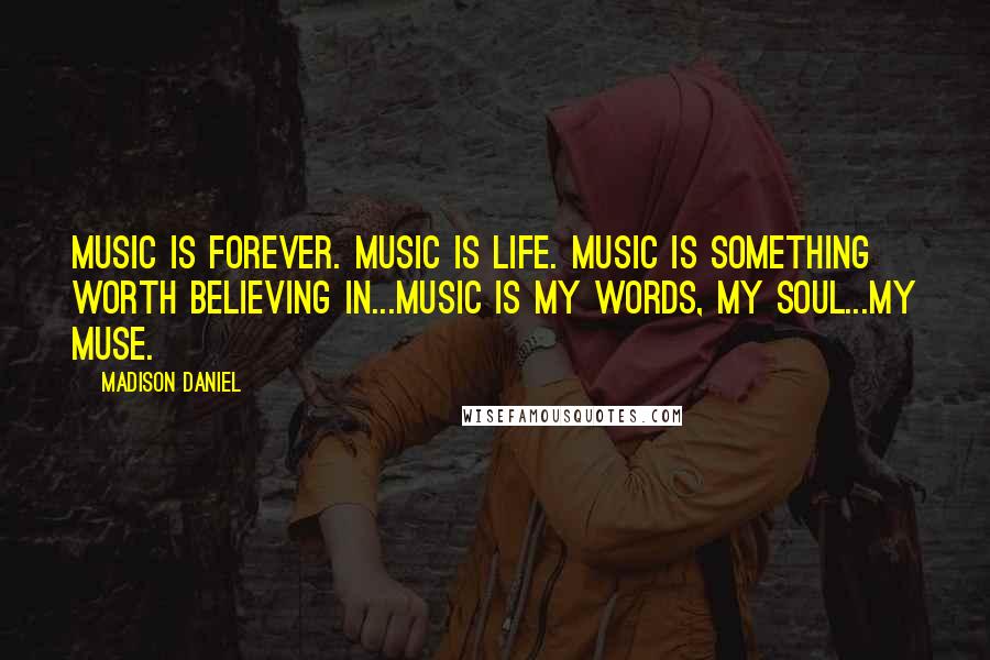 Madison Daniel Quotes: Music is forever. Music is life. Music is something worth believing in...Music is my words, my soul...my muse.